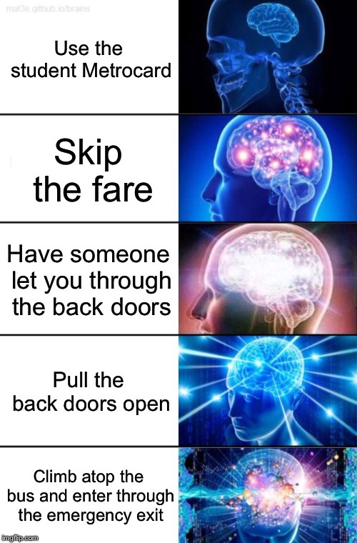 5-Tier Expanding Brain | Use the student Metrocard; Skip the fare; Have someone let you through the back doors; Pull the back doors open; Climb atop the bus and enter through the emergency exit | image tagged in 5-tier expanding brain | made w/ Imgflip meme maker