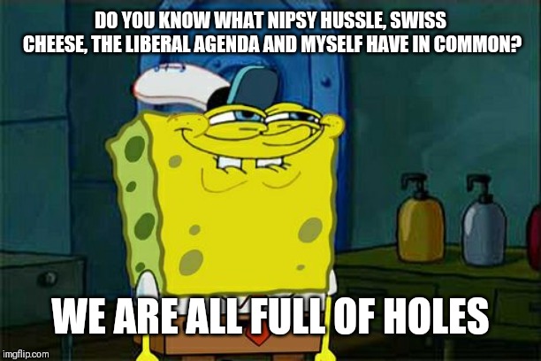 Don't You Squidward | DO YOU KNOW WHAT NIPSY HUSSLE, SWISS CHEESE, THE LIBERAL AGENDA AND MYSELF HAVE IN COMMON? WE ARE ALL FULL OF HOLES | image tagged in memes,dont you squidward | made w/ Imgflip meme maker