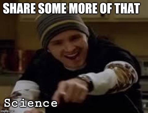 yeah science bitch | SHARE SOME MORE OF THAT Science | image tagged in yeah science bitch | made w/ Imgflip meme maker