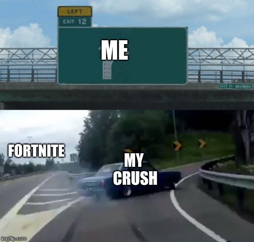Left Exit 12 Off Ramp | ME; FORTNITE; MY CRUSH | image tagged in memes,left exit 12 off ramp | made w/ Imgflip meme maker