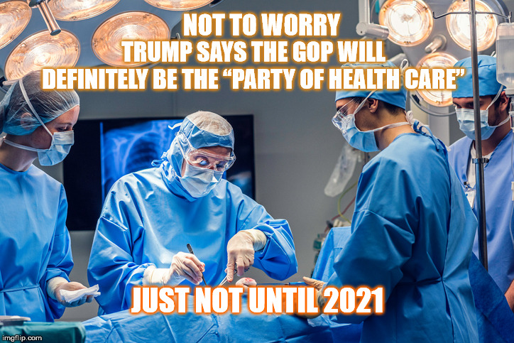 Trump Care | NOT TO WORRY; TRUMP SAYS THE GOP WILL DEFINITELY BE THE “PARTY OF HEALTH CARE”; JUST NOT UNTIL 2021 | image tagged in trump,trumpcare,republican health care,gop,republican party | made w/ Imgflip meme maker