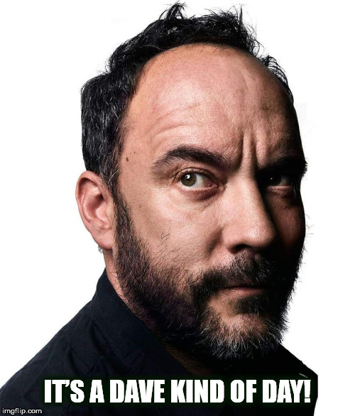 IT’S A DAVE KIND OF DAY! | IT’S A DAVE KIND OF DAY! | image tagged in dave,dave matthews,dave matthews band,dmb,its a dave kind of day,weird | made w/ Imgflip meme maker