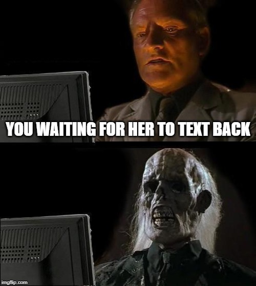 I'll Just Wait Here Meme | YOU WAITING FOR HER TO TEXT BACK | image tagged in memes,ill just wait here | made w/ Imgflip meme maker