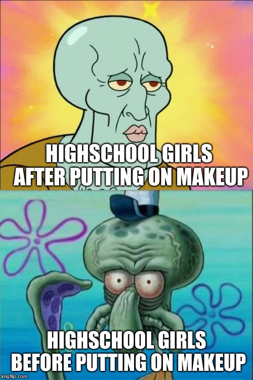 Squidward | HIGHSCHOOL GIRLS AFTER PUTTING ON MAKEUP; HIGHSCHOOL GIRLS BEFORE PUTTING ON MAKEUP | image tagged in memes,squidward | made w/ Imgflip meme maker
