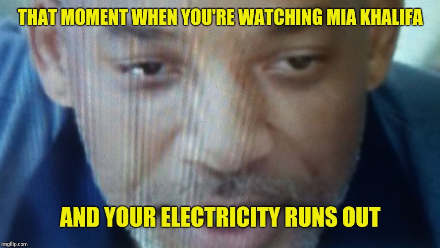 Wet Willi Smith | THAT MOMENT WHEN YOU'RE WATCHING MIA KHALIFA; AND YOUR ELECTRICITY RUNS OUT | image tagged in wet willi smith | made w/ Imgflip meme maker