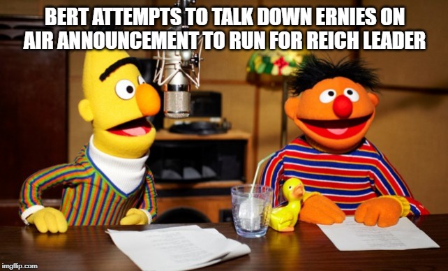 Bert And Ernie Radio | BERT ATTEMPTS TO TALK DOWN ERNIES ON AIR ANNOUNCEMENT TO RUN FOR REICH LEADER | image tagged in bert and ernie radio | made w/ Imgflip meme maker