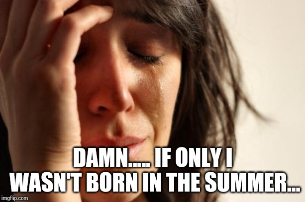 First World Problems Meme | DAMN..... IF ONLY I WASN'T BORN IN THE SUMMER... | image tagged in memes,first world problems | made w/ Imgflip meme maker
