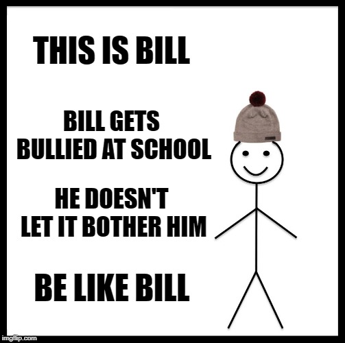 Screw it, I can't think of a title. | THIS IS BILL; BILL GETS BULLIED AT SCHOOL; HE DOESN'T LET IT BOTHER HIM; BE LIKE BILL | image tagged in memes,be like bill | made w/ Imgflip meme maker