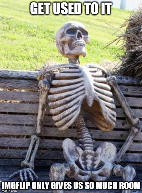 Waiting Skeleton Meme | GET USED TO IT IMGFLIP ONLY GIVES US SO MUCH ROOM | image tagged in memes,waiting skeleton | made w/ Imgflip meme maker