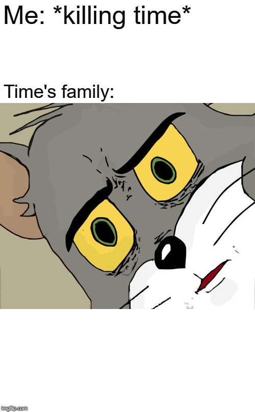 Unsettled Tom | Me: *killing time*; Time's family: | image tagged in memes,unsettled tom | made w/ Imgflip meme maker
