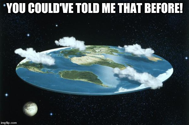 Flat Earth | YOU COULD'VE TOLD ME THAT BEFORE! | image tagged in flat earth | made w/ Imgflip meme maker