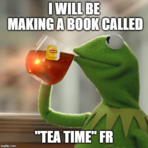But That's None Of My Business Meme | I WILL BE MAKING A BOOK CALLED; "TEA TIME" FR | image tagged in memes,but thats none of my business,kermit the frog | made w/ Imgflip meme maker