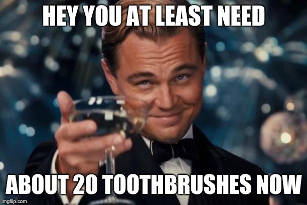 Leonardo Dicaprio Cheers Meme | HEY YOU AT LEAST NEED ABOUT 20 TOOTHBRUSHES NOW | image tagged in memes,leonardo dicaprio cheers | made w/ Imgflip meme maker