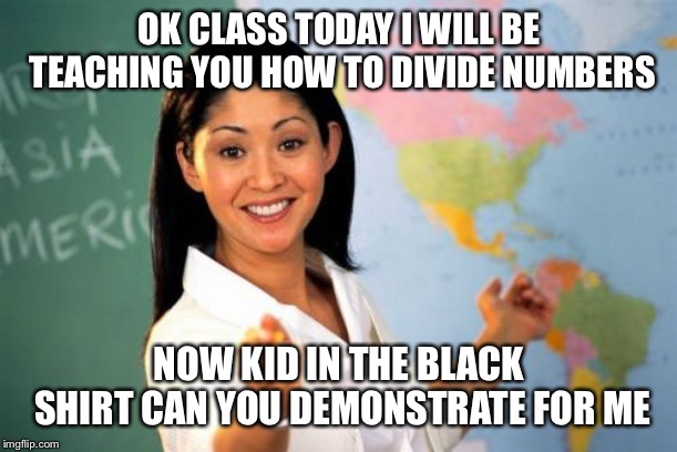 Math Class | OK CLASS TODAY I WILL BE TEACHING YOU HOW TO DIVIDE NUMBERS; NOW KID IN THE BLACK SHIRT CAN YOU DEMONSTRATE FOR ME | image tagged in memes,unhelpful high school teacher,first world problems | made w/ Imgflip meme maker