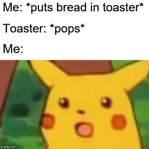 Surprised Pikachu | Me: *puts bread in toaster*; Toaster: *pops*; Me: | image tagged in memes,surprised pikachu | made w/ Imgflip meme maker