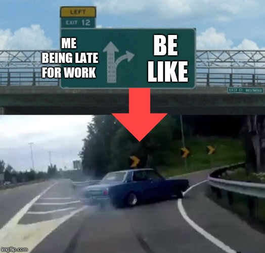 Left Exit 12 Off Ramp | ME BEING LATE FOR WORK; BE LIKE | image tagged in memes,left exit 12 off ramp | made w/ Imgflip meme maker