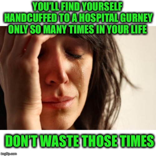 I could use a nap | YOU’LL FIND YOURSELF HANDCUFFED TO A HOSPITAL GURNEY ONLY SO MANY TIMES IN YOUR LIFE; DON’T WASTE THOSE TIMES | image tagged in memes,first world problems | made w/ Imgflip meme maker