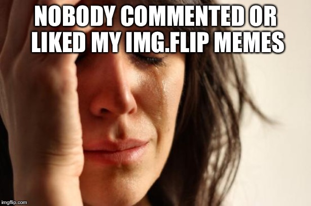 First World Problems Meme | NOBODY COMMENTED OR LIKED MY IMG.FLIP MEMES | image tagged in memes,first world problems | made w/ Imgflip meme maker