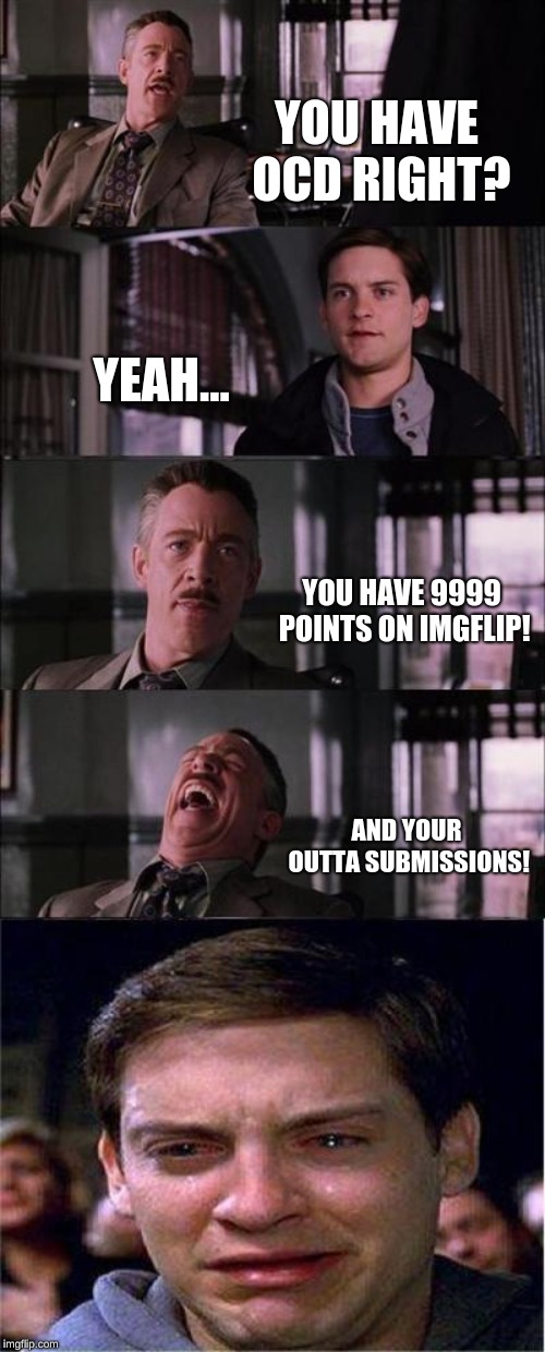 Peter Parker Cry | YOU HAVE OCD RIGHT? YEAH... YOU HAVE 9999 POINTS ON IMGFLIP! AND YOUR OUTTA SUBMISSIONS! | image tagged in memes,peter parker cry | made w/ Imgflip meme maker