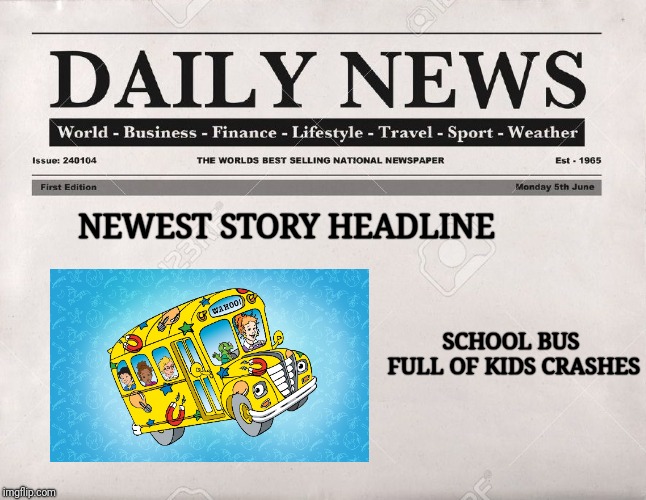 newspaper | NEWEST STORY HEADLINE; SCHOOL BUS FULL OF KIDS CRASHES | image tagged in newspaper | made w/ Imgflip meme maker