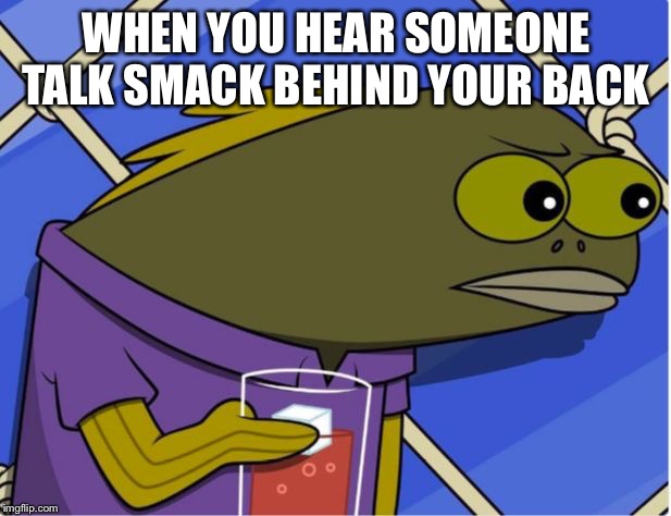 Crabby Patties are now $0.01 more expensive | WHEN YOU HEAR SOMEONE TALK SMACK BEHIND YOUR BACK | image tagged in crabby patties are now 001 more expensive | made w/ Imgflip meme maker