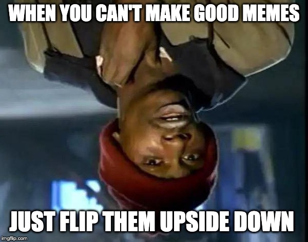 Y'all Got Any More Of That Meme | WHEN YOU CAN'T MAKE GOOD MEMES; JUST FLIP THEM UPSIDE DOWN | image tagged in memes,y'all got any more of that | made w/ Imgflip meme maker