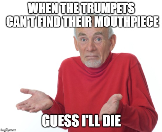 Guess I'll die  | WHEN THE TRUMPETS CAN'T FIND THEIR MOUTHPIECE; GUESS I'LL DIE | image tagged in guess i'll die | made w/ Imgflip meme maker