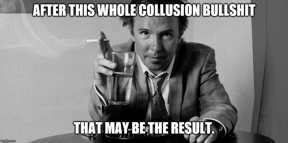 AFTER THIS WHOLE COLLUSION BULLSHIT THAT MAY BE THE RESULT. | made w/ Imgflip meme maker
