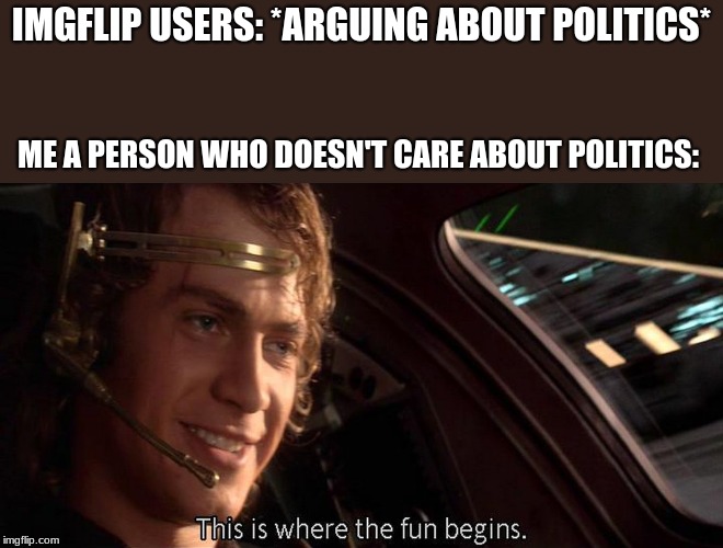 hahaha | IMGFLIP USERS: *ARGUING ABOUT POLITICS*; ME A PERSON WHO DOESN'T CARE ABOUT POLITICS: | image tagged in this is where the fun begins,memes,funny,politics,star wars,star wars prequels | made w/ Imgflip meme maker