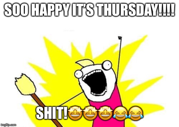 X All The Y | SOO HAPPY IT’S THURSDAY!!!! SHIT!🤩🤩🤩😂😂 | image tagged in memes,x all the y | made w/ Imgflip meme maker