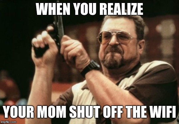 Am I The Only One Around Here Meme | WHEN YOU REALIZE; YOUR MOM SHUT OFF THE WIFI | image tagged in memes,am i the only one around here | made w/ Imgflip meme maker