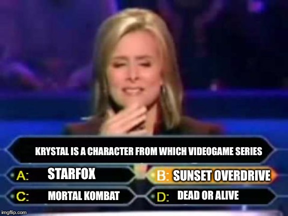 Dumb Quiz Game Show Contestant  | KRYSTAL IS A CHARACTER FROM WHICH VIDEOGAME SERIES; STARFOX; SUNSET OVERDRIVE; DEAD OR ALIVE; MORTAL KOMBAT | image tagged in dumb quiz game show contestant | made w/ Imgflip meme maker