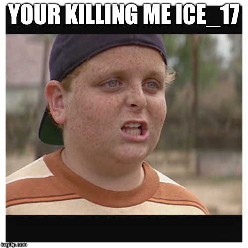 Your killing me smalls | YOUR KILLING ME ICE_17 | image tagged in your killing me smalls | made w/ Imgflip meme maker