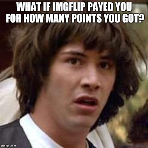 what if? | WHAT IF IMGFLIP PAYED YOU FOR HOW MANY POINTS YOU GOT? | image tagged in memes,conspiracy keanu | made w/ Imgflip meme maker