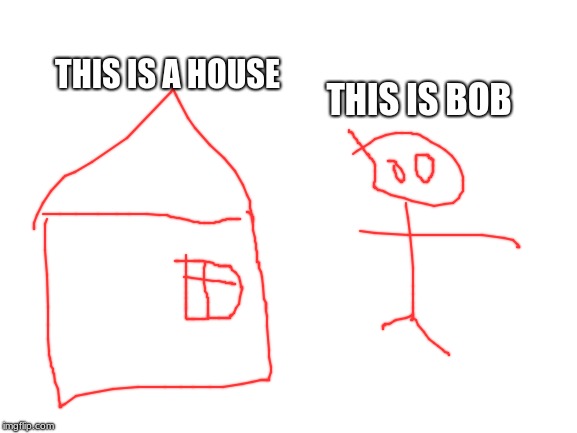 I call this bob and house | THIS IS A HOUSE; THIS IS BOB | image tagged in blank white template,memes,drawing,bad | made w/ Imgflip meme maker