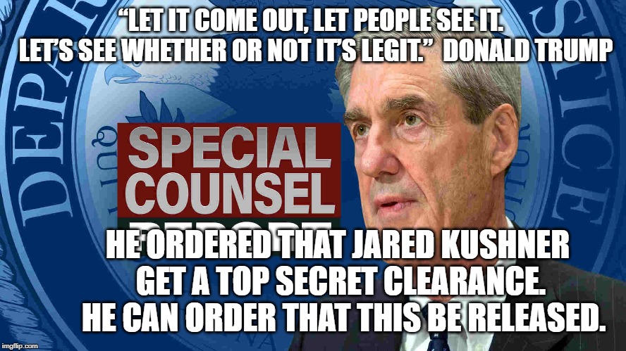 Special Counsel Report | “LET IT COME OUT, LET PEOPLE SEE IT.  LET’S SEE WHETHER OR NOT IT’S LEGIT.”  DONALD TRUMP; HE ORDERED THAT JARED KUSHNER GET A TOP SECRET CLEARANCE.  HE CAN ORDER THAT THIS BE RELEASED. | image tagged in law and order | made w/ Imgflip meme maker
