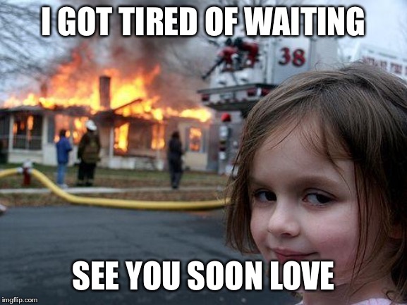 Disaster Girl Meme | I GOT TIRED OF WAITING SEE YOU SOON LOVE | image tagged in memes,disaster girl | made w/ Imgflip meme maker