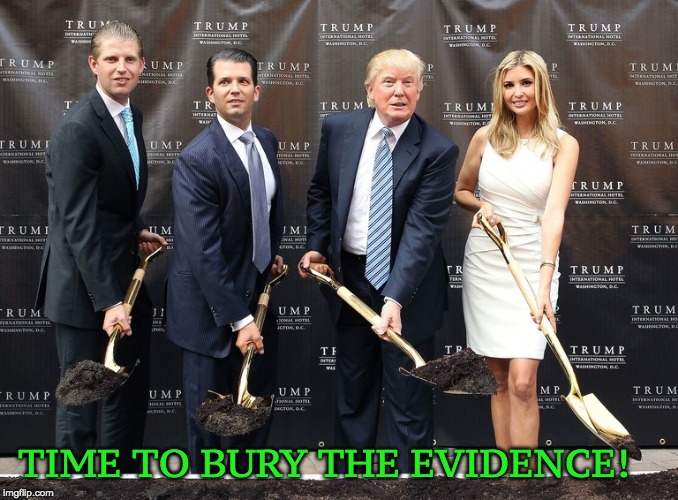 We are all a little bit dirty. The Trumps. | TIME TO BURY THE EVIDENCE! | image tagged in burying evidence,shoveling dirt,trump family,trump dirty business,trumps | made w/ Imgflip meme maker