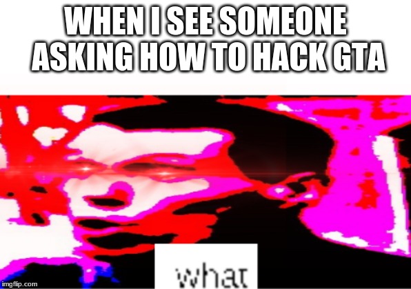 testing out a new template i made | WHEN I SEE SOMEONE ASKING HOW TO HACK GTA | image tagged in what | made w/ Imgflip meme maker