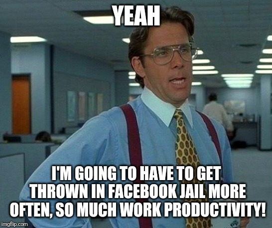 That Would Be Great Meme | YEAH; I'M GOING TO HAVE TO GET THROWN IN FACEBOOK JAIL MORE OFTEN, SO MUCH WORK PRODUCTIVITY! | image tagged in memes,that would be great | made w/ Imgflip meme maker