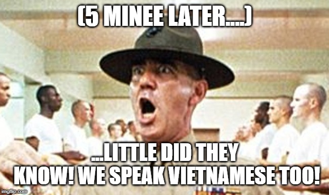Full Metal Jacket USMC Drill Sergeant R Lee Ermey Cropped | (5 MINEE LATER....); ...LITTLE DID THEY KNOW! WE SPEAK VIETNAMESE TOO! | image tagged in full metal jacket usmc drill sergeant r lee ermey cropped | made w/ Imgflip meme maker