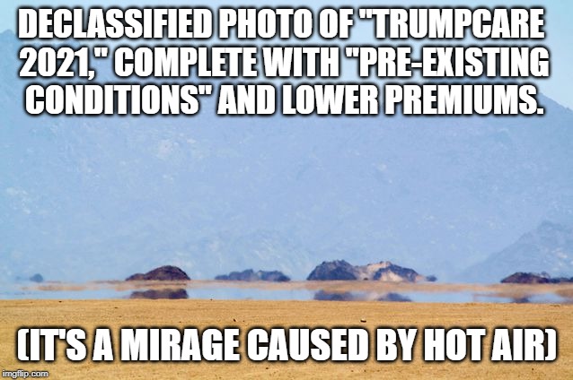 Trumpcare 2021 | DECLASSIFIED PHOTO OF "TRUMPCARE 2021," COMPLETE WITH "PRE-EXISTING CONDITIONS" AND LOWER PREMIUMS. (IT'S A MIRAGE CAUSED BY HOT AIR) | image tagged in political humor | made w/ Imgflip meme maker