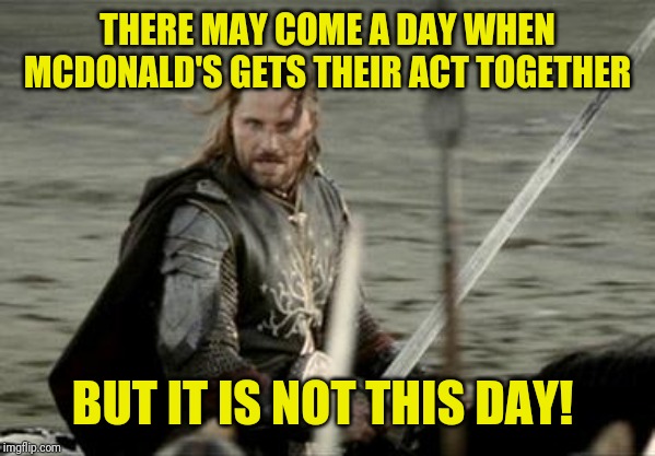 Aragorn | THERE MAY COME A DAY WHEN MCDONALD'S GETS THEIR ACT TOGETHER BUT IT IS NOT THIS DAY! | image tagged in aragorn | made w/ Imgflip meme maker