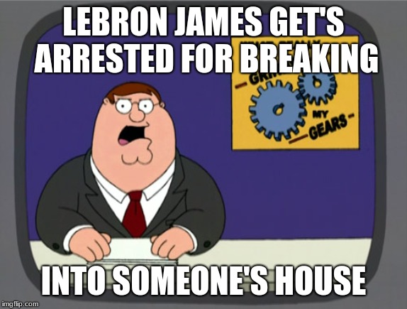 Peter Griffin News Meme | LEBRON JAMES GET'S ARRESTED FOR BREAKING INTO SOMEONE'S HOUSE | image tagged in memes,peter griffin news | made w/ Imgflip meme maker