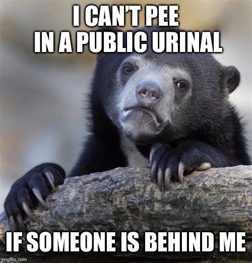 Confession Bear Meme | I CAN’T PEE IN A PUBLIC URINAL; IF SOMEONE IS BEHIND ME | image tagged in memes,confession bear,AdviceAnimals | made w/ Imgflip meme maker