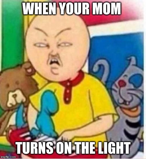 Calloui | WHEN YOUR MOM; TURNS ON THE LIGHT | image tagged in calloui | made w/ Imgflip meme maker