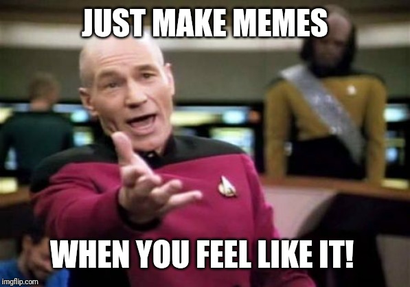 Picard Wtf Meme | JUST MAKE MEMES WHEN YOU FEEL LIKE IT! | image tagged in memes,picard wtf | made w/ Imgflip meme maker