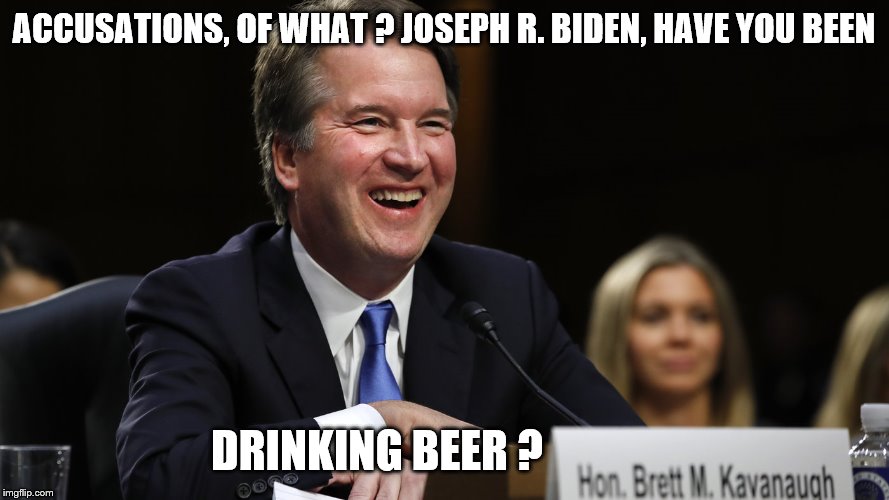 Kavanaugh Laughing | ACCUSATIONS, OF WHAT ? JOSEPH R. BIDEN, HAVE YOU BEEN DRINKING BEER ? | image tagged in kavanaugh laughing | made w/ Imgflip meme maker