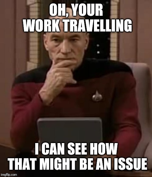 picard thinking | OH, YOUR WORK TRAVELLING I CAN SEE HOW THAT MIGHT BE AN ISSUE | image tagged in picard thinking | made w/ Imgflip meme maker