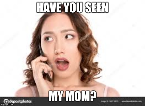 My Friend Raegan, said her cousin said this every time she talked to her. So, its been spreading around our school. | HAVE YOU SEEN; MY MOM? | image tagged in funny memes | made w/ Imgflip meme maker